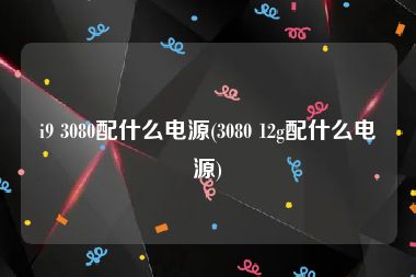 i9 3080配什么电源(3080 12g配什么电源)