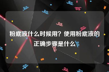 粉底液什么时候用？使用粉底液的正确步骤是什么
