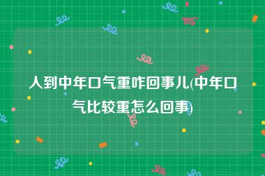 人到中年口气重咋回事儿(中年口气比较重怎么回事)