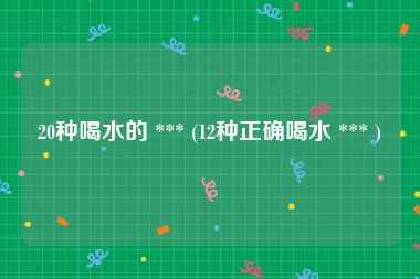 20种喝水的 *** (12种正确喝水 *** )