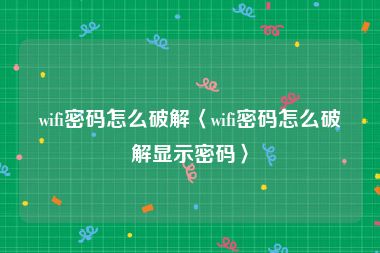 wifi密码怎么破解〈wifi密码怎么破解显示密码〉