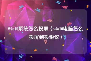Win10系统怎么投屏〈win10电脑怎么投屏到投影仪〉