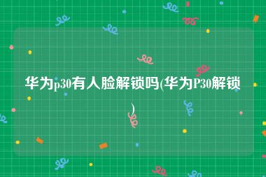 华为p30有人脸解锁吗(华为P30解锁)