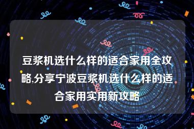 豆浆机选什么样的适合家用全攻略,分享宁波豆浆机选什么样的适合家用实用新攻略