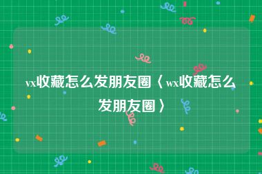 vx收藏怎么发朋友圈〈wx收藏怎么发朋友圈〉