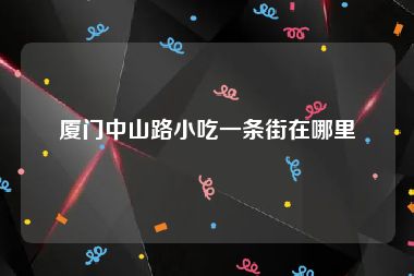 厦门中山路小吃一条街在哪里