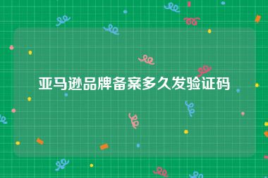 亚马逊品牌备案多久发验证码