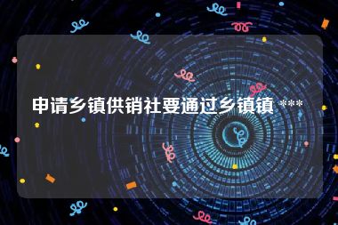 申请乡镇供销社要通过乡镇镇 *** 