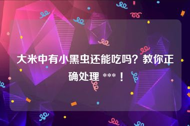 大米中有小黑虫还能吃吗？教你正确处理 *** ！