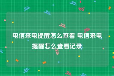 电信来电提醒怎么查看 电信来电提醒怎么查看记录