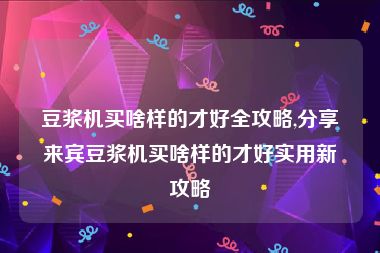 豆浆机买啥样的才好全攻略,分享来宾豆浆机买啥样的才好实用新攻略