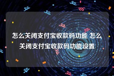 怎么关闭支付宝收款码功能 怎么关闭支付宝收款码功能设置