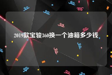 2019款宝骏360换一个油箱多少钱