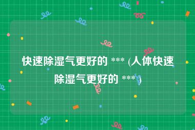 快速除湿气更好的 *** (人体快速除湿气更好的 *** )