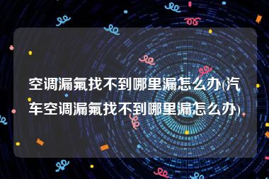 空调漏氟找不到哪里漏怎么办(汽车空调漏氟找不到哪里漏怎么办)