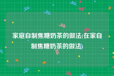 家庭自制焦糖奶茶的做法(在家自制焦糖奶茶的做法)
