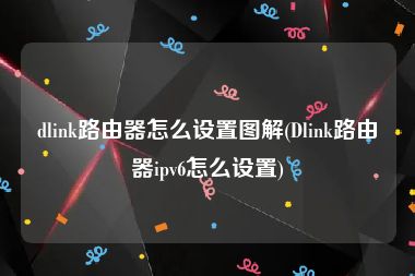 dlink路由器怎么设置图解(Dlink路由器ipv6怎么设置)
