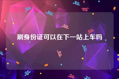 刷身份证可以在下一站上车吗