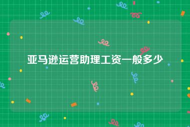 亚马逊运营助理工资一般多少