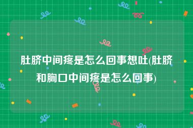 肚脐中间疼是怎么回事想吐(肚脐和胸口中间疼是怎么回事)