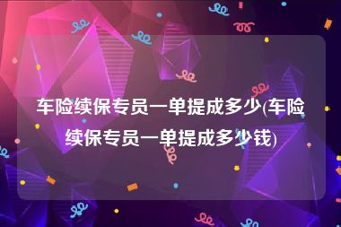 车险续保专员一单提成多少(车险续保专员一单提成多少钱)