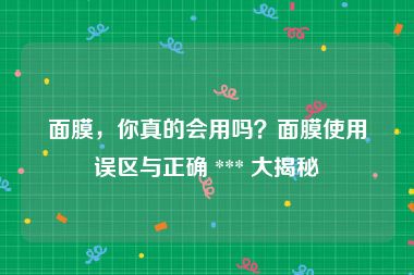 面膜，你真的会用吗？面膜使用误区与正确 *** 大揭秘