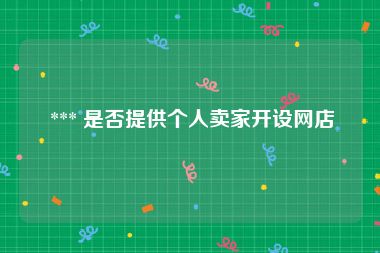 *** 是否提供个人卖家开设网店