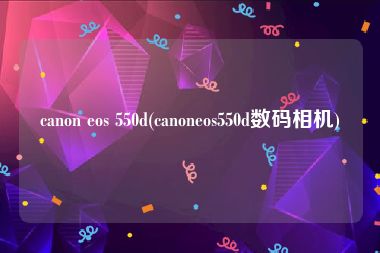 canon eos 550d(canoneos550d数码相机)