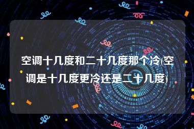 空调十几度和二十几度那个冷(空调是十几度更冷还是二十几度)