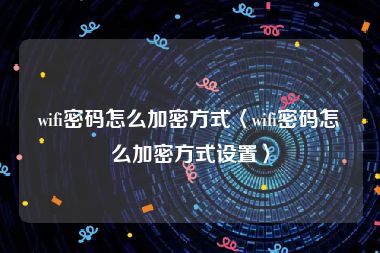 wifi密码怎么加密方式〈wifi密码怎么加密方式设置〉