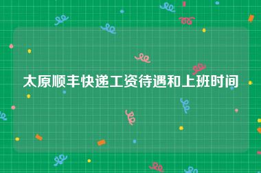 太原顺丰快递工资待遇和上班时间