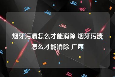 烟牙污渍怎么才能消除 烟牙污渍怎么才能消除 广西