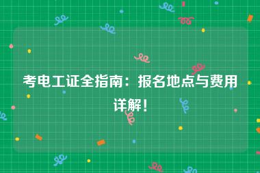 考电工证全指南：报名地点与费用详解！