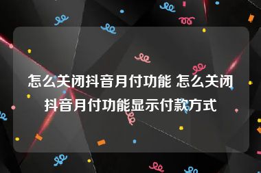 怎么关闭抖音月付功能 怎么关闭抖音月付功能显示付款方式