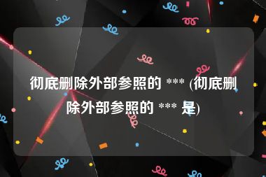 彻底删除外部参照的 *** (彻底删除外部参照的 *** 是)