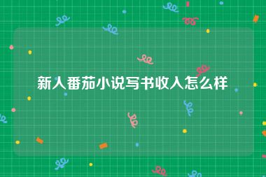 新人番茄小说写书收入怎么样