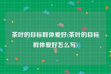 茶叶的目标群体爱好(茶叶的目标群体爱好怎么写)