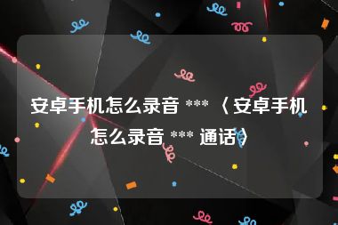 安卓手机怎么录音 *** 〈安卓手机怎么录音 *** 通话〉