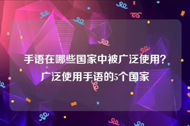手语在哪些国家中被广泛使用？广泛使用手语的5个国家