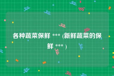 各种蔬菜保鲜 *** (新鲜蔬菜的保鲜 *** )