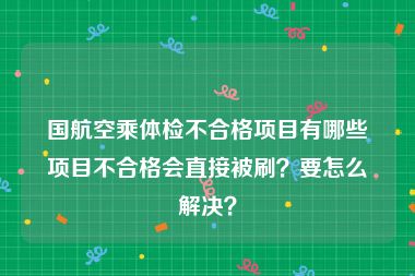国航空乘体检不合格项目有哪些项目不合格会直接被刷？要怎么解决？