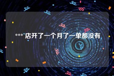  *** 店开了一个月了一单都没有