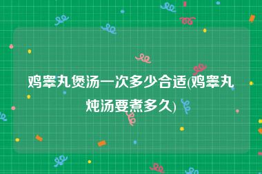 鸡睾丸煲汤一次多少合适(鸡睾丸炖汤要煮多久)