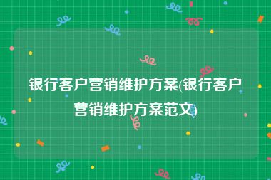 银行客户营销维护方案(银行客户营销维护方案范文)