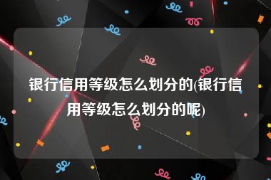 银行信用等级怎么划分的(银行信用等级怎么划分的呢)