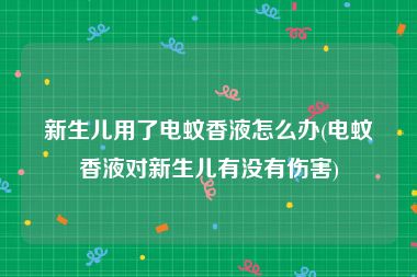 新生儿用了电蚊香液怎么办(电蚊香液对新生儿有没有伤害)