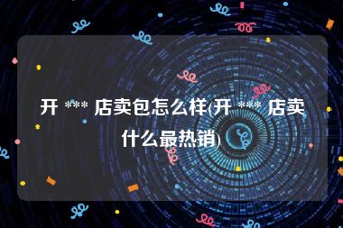 开 *** 店卖包怎么样(开 *** 店卖什么最热销)