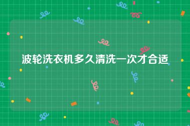 波轮洗衣机多久清洗一次才合适