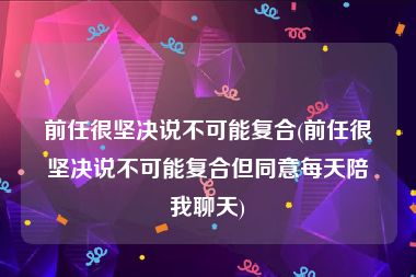 前任很坚决说不可能复合(前任很坚决说不可能复合但同意每天陪我聊天)
