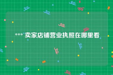  *** 卖家店铺营业执照在哪里看